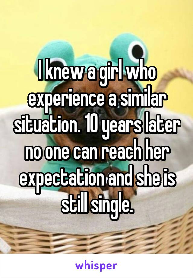 I knew a girl who experience a similar situation. 10 years later no one can reach her expectation and she is still single.