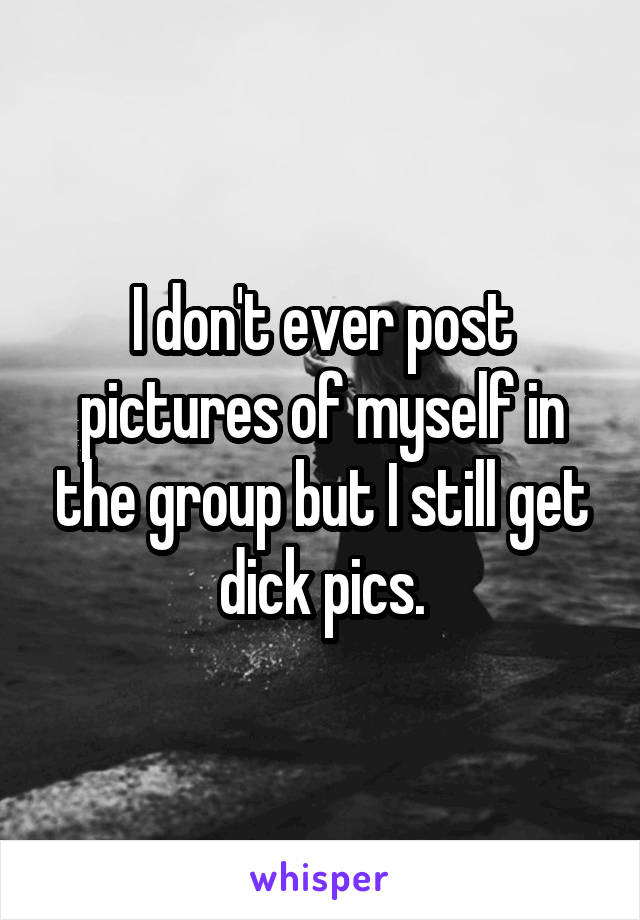I don't ever post pictures of myself in the group but I still get dick pics.