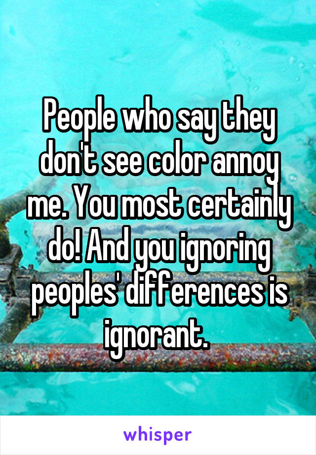 People who say they don't see color annoy me. You most certainly do! And you ignoring peoples' differences is ignorant. 