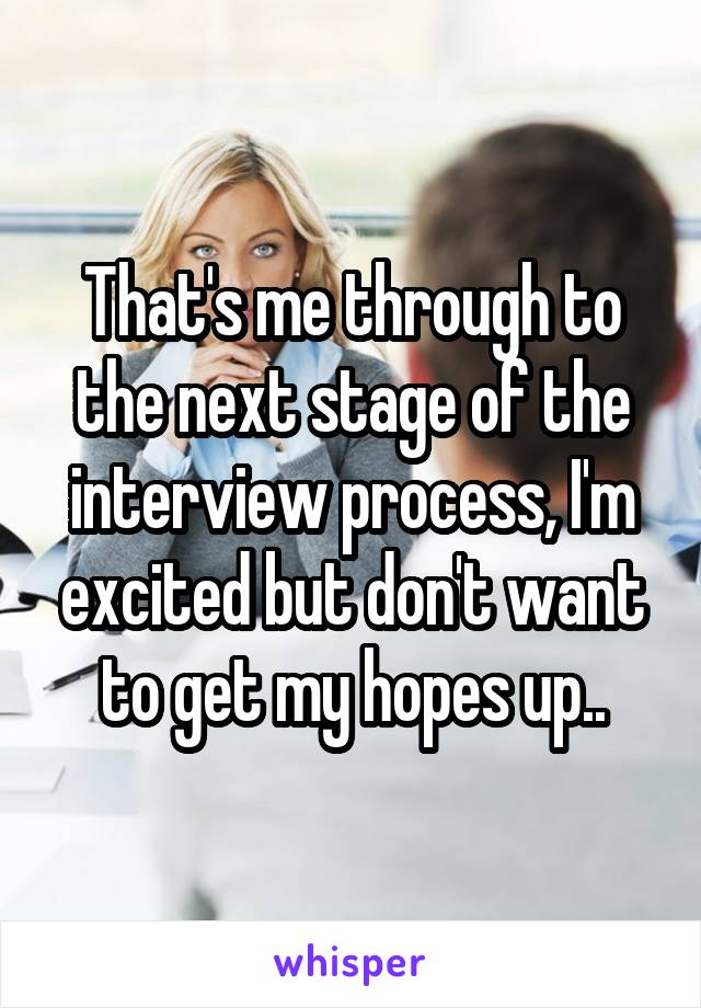 That's me through to the next stage of the interview process, I'm excited but don't want to get my hopes up..