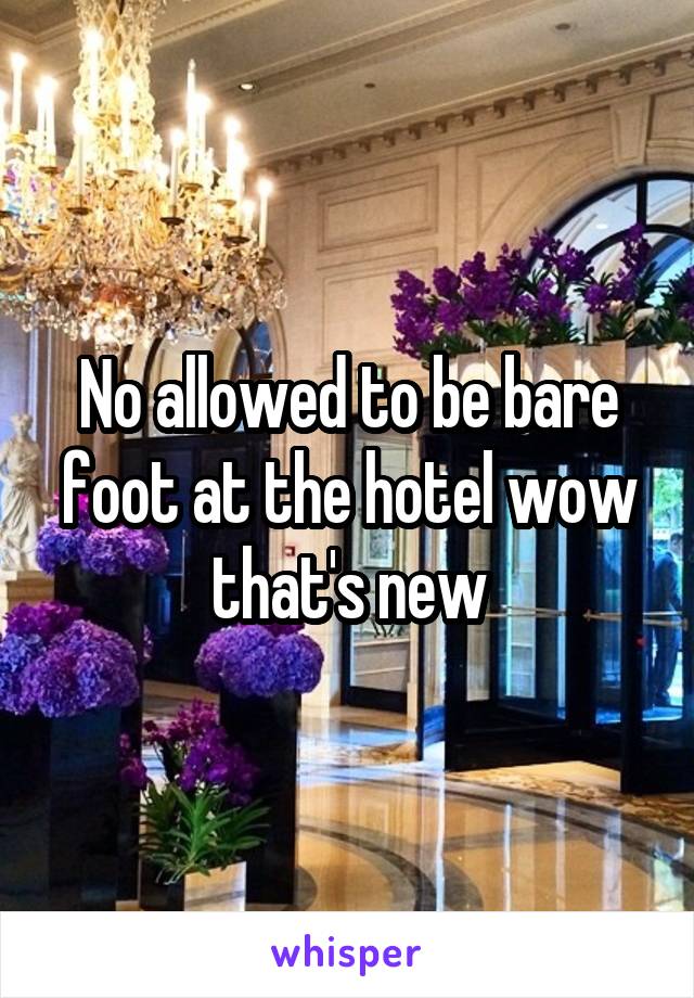 No allowed to be bare foot at the hotel wow that's new