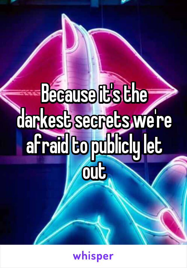 Because it's the darkest secrets we're afraid to publicly let out