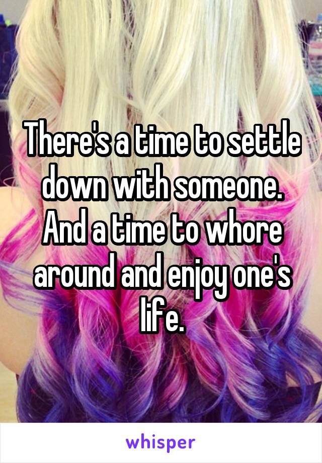 There's a time to settle down with someone. And a time to whore around and enjoy one's life.