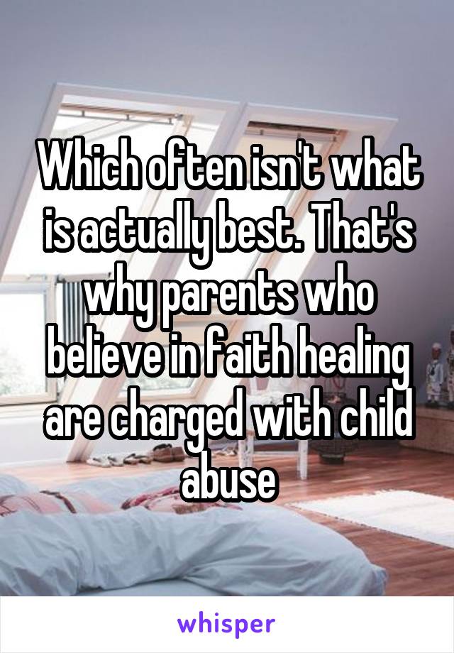 Which often isn't what is actually best. That's why parents who believe in faith healing are charged with child abuse