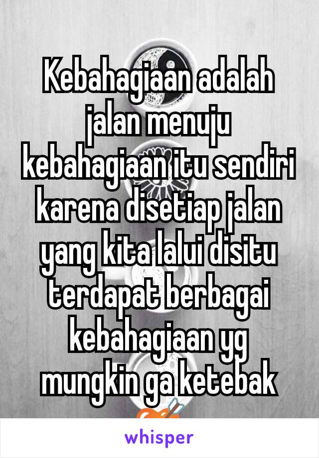 Kebahagiaan adalah jalan menuju kebahagiaan itu sendiri karena disetiap jalan yang kita lalui disitu terdapat berbagai kebahagiaan yg mungkin ga ketebak 💘