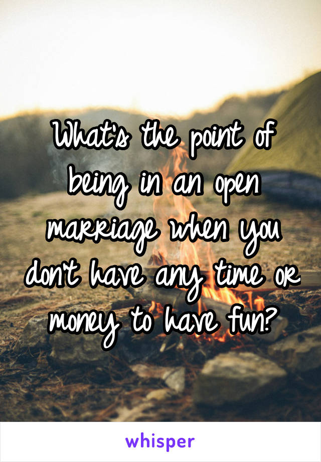 What's the point of being in an open marriage when you don't have any time or money to have fun?