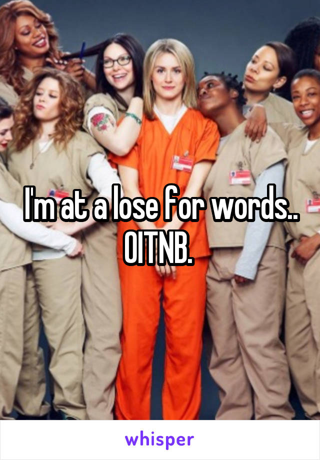 I'm at a lose for words.. OITNB. 