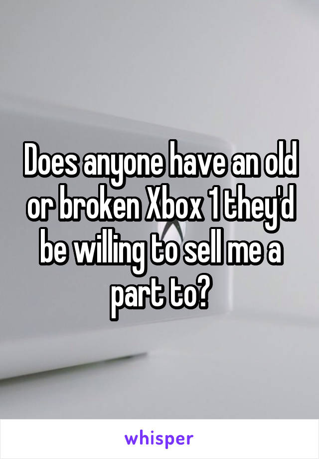 Does anyone have an old or broken Xbox 1 they'd be willing to sell me a part to?