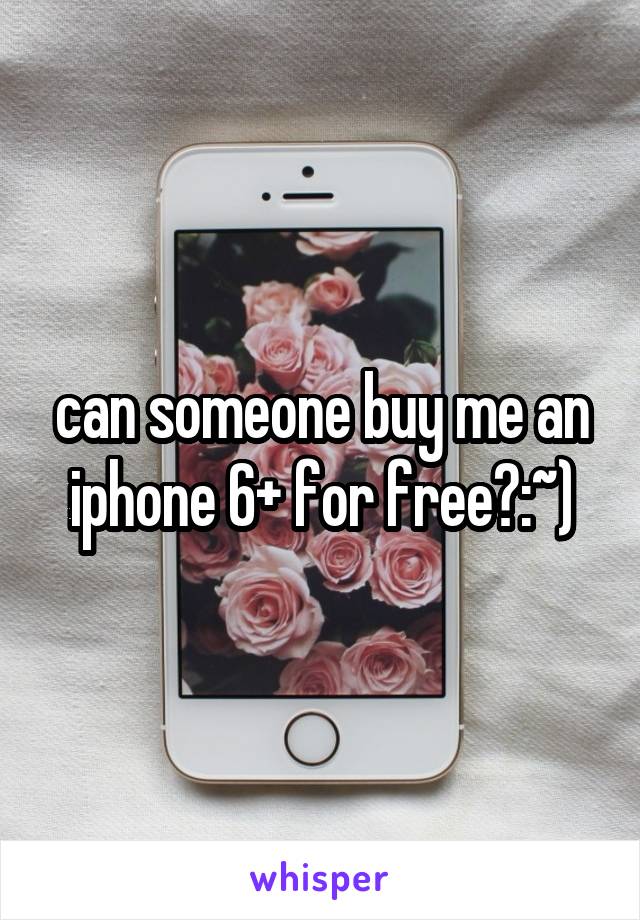 can someone buy me an iphone 6+ for free?:~)