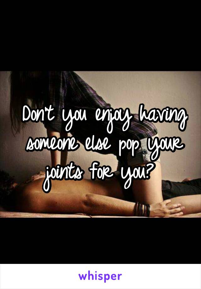 Don't you enjoy having someone else pop your joints for you? 