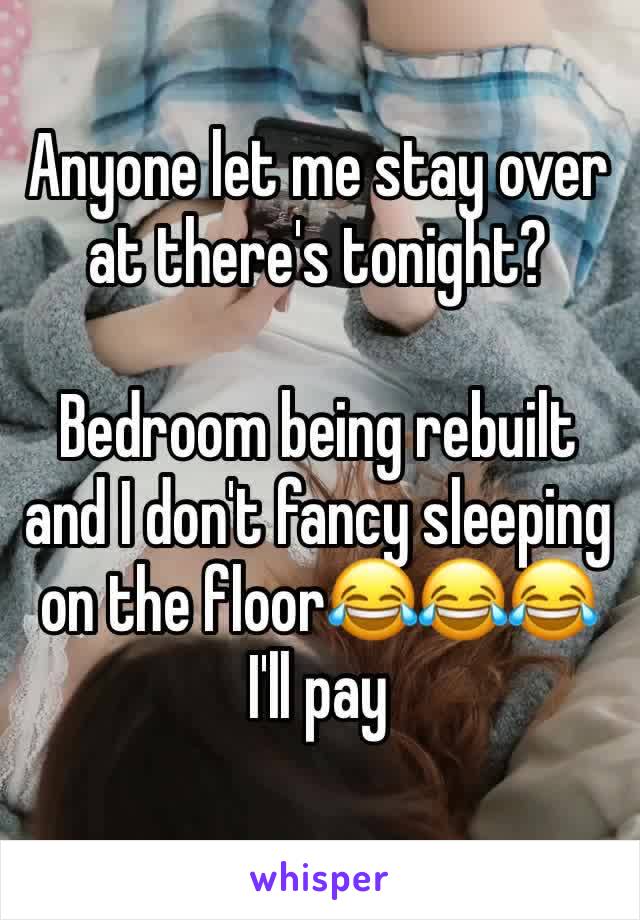 Anyone let me stay over at there's tonight? 

Bedroom being rebuilt and I don't fancy sleeping on the floor😂😂😂 I'll pay 