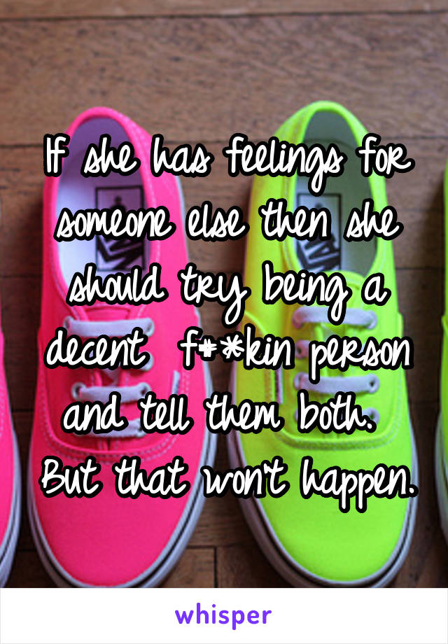 If she has feelings for someone else then she should try being a decent  f#*kin person and tell them both.  But that won't happen.