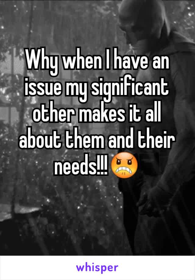 Why when I have an issue my significant other makes it all about them and their needs!!!😠