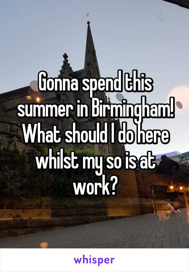 Gonna spend this summer in Birmingham! What should l do here whilst my so is at work?