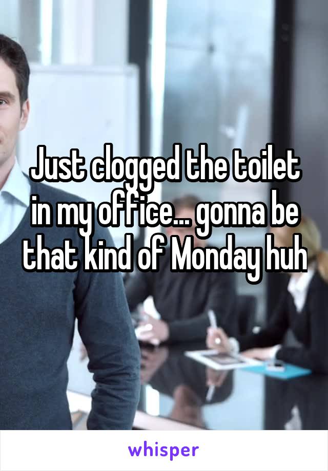 Just clogged the toilet in my office... gonna be that kind of Monday huh 