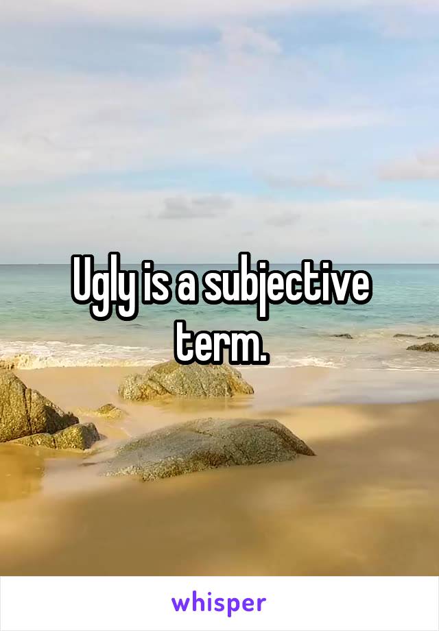 Ugly is a subjective term.