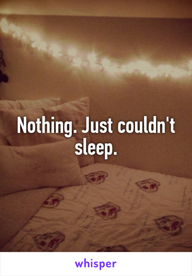 Nothing. Just couldn't sleep.