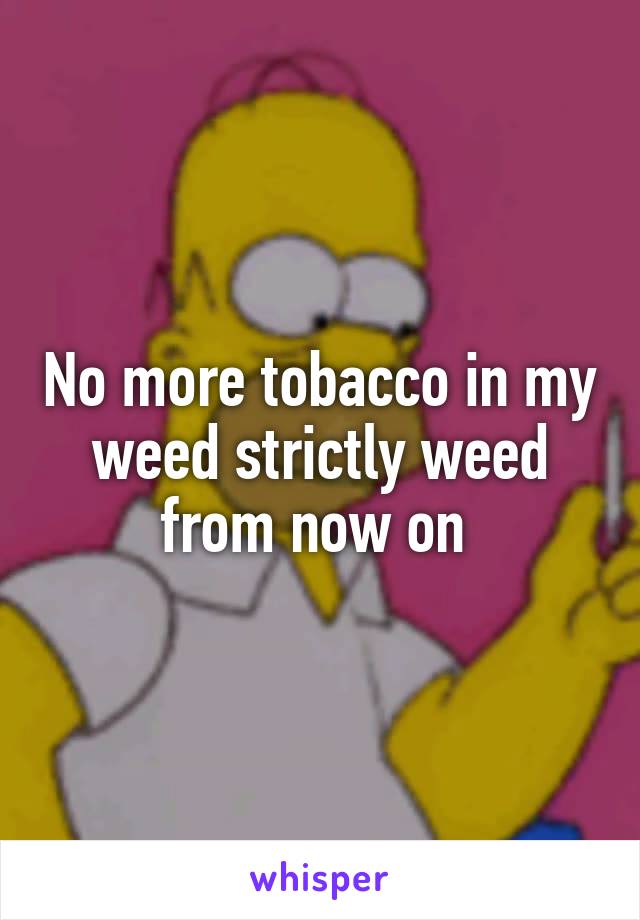 No more tobacco in my weed strictly weed from now on 