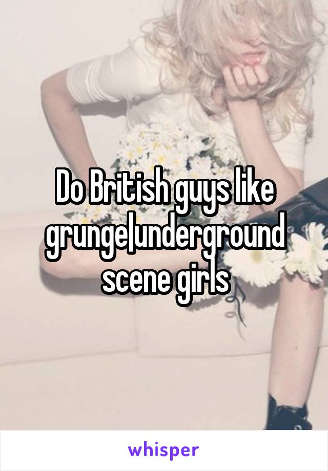 Do British guys like grunge|underground scene girls