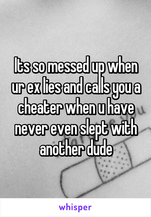 Its so messed up when ur ex lies and calls you a cheater when u have never even slept with another dude