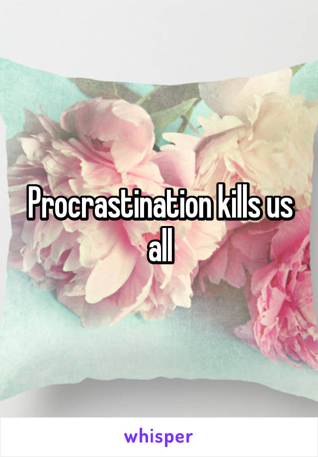 Procrastination kills us all