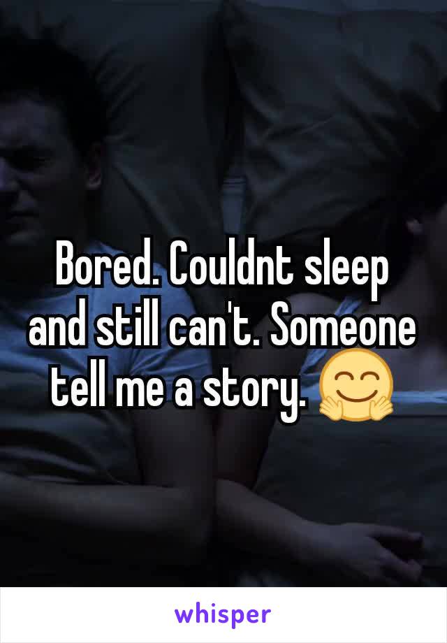 Bored. Couldnt sleep and still can't. Someone tell me a story. 🤗