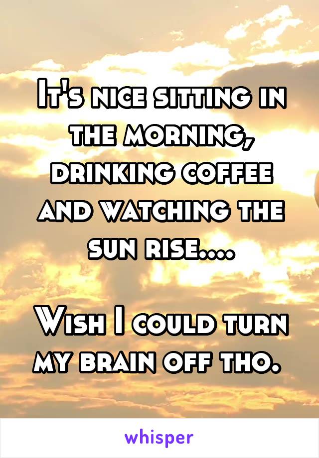 It's nice sitting in the morning, drinking coffee and watching the sun rise....

Wish I could turn my brain off tho. 