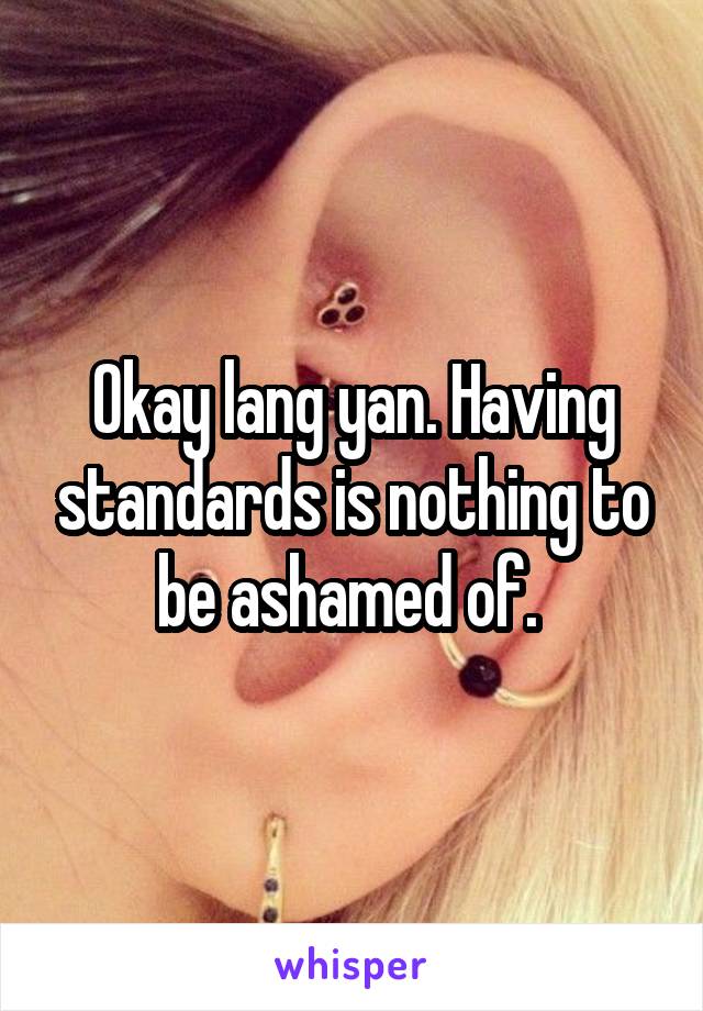 Okay lang yan. Having standards is nothing to be ashamed of. 