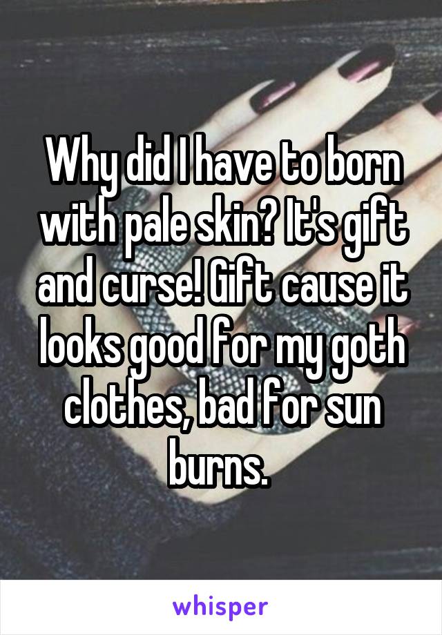 Why did I have to born with pale skin? It's gift and curse! Gift cause it looks good for my goth clothes, bad for sun burns. 