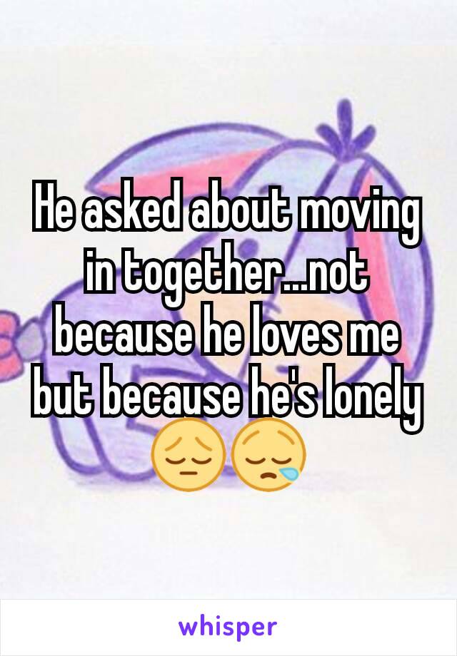 He asked about moving in together...not because he loves me but because he's lonely
😔😪