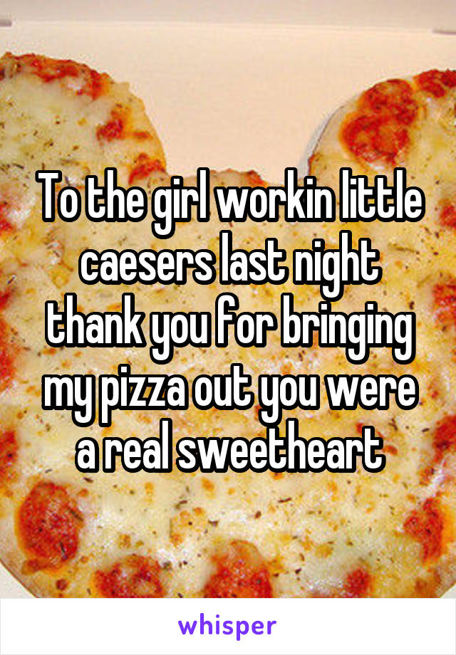 To the girl workin little caesers last night thank you for bringing my pizza out you were a real sweetheart