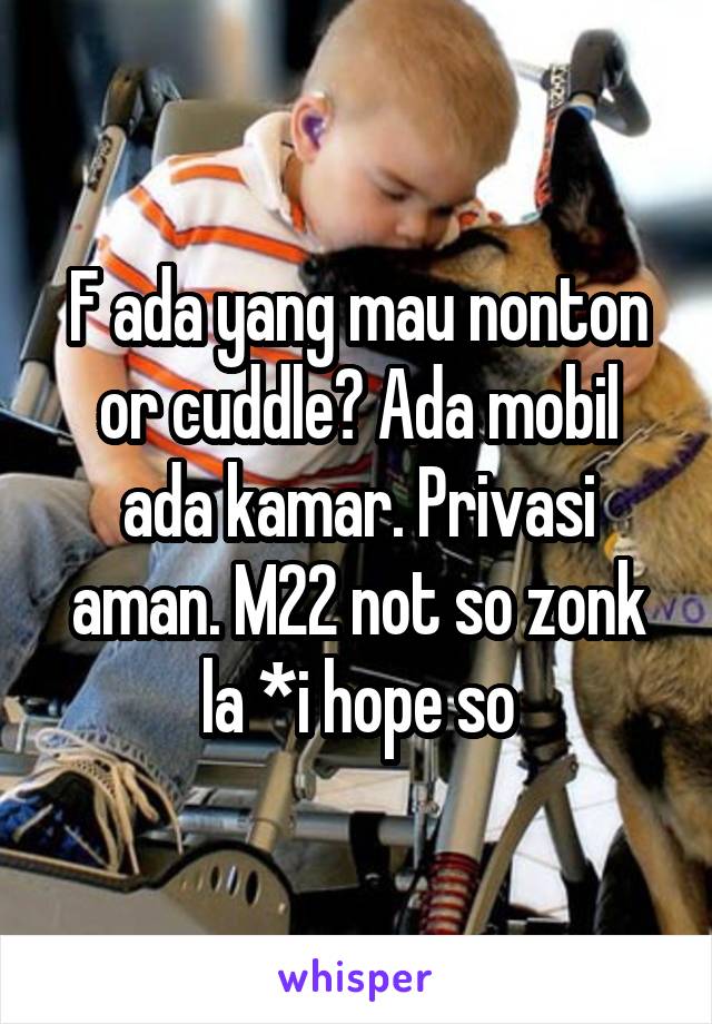 F ada yang mau nonton or cuddle? Ada mobil ada kamar. Privasi aman. M22 not so zonk la *i hope so