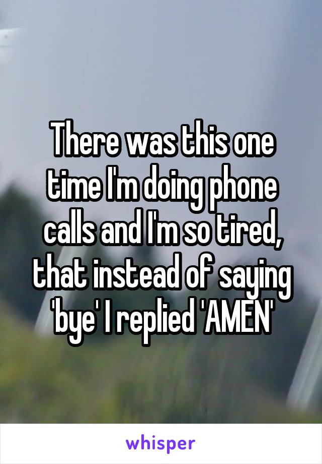 There was this one time I'm doing phone calls and I'm so tired, that instead of saying 'bye' I replied 'AMEN'