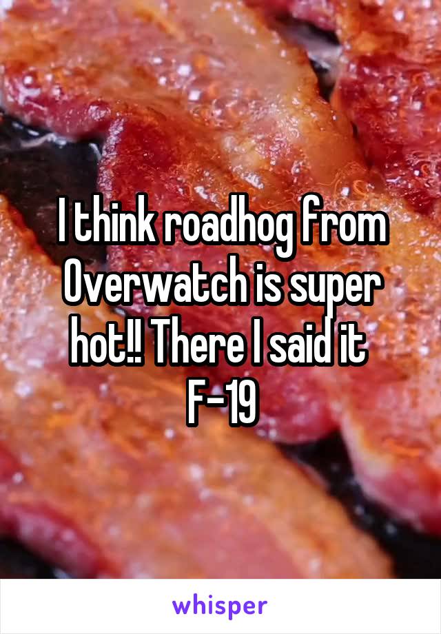 I think roadhog from Overwatch is super hot!! There I said it 
F-19