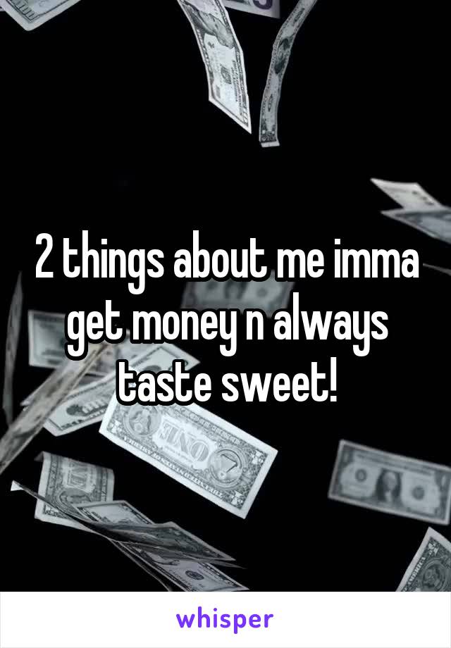 2 things about me imma get money n always taste sweet!