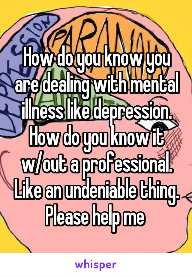 How do you know you are dealing with mental illness like depression. How do you know it w/out a professional. Like an undeniable thing. Please help me 