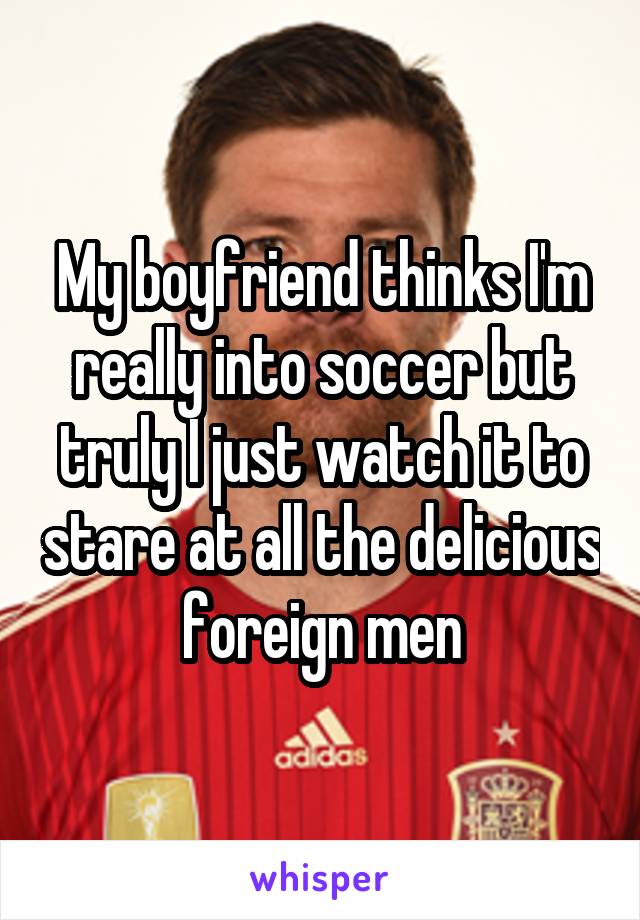 My boyfriend thinks I'm really into soccer but truly I just watch it to stare at all the delicious foreign men