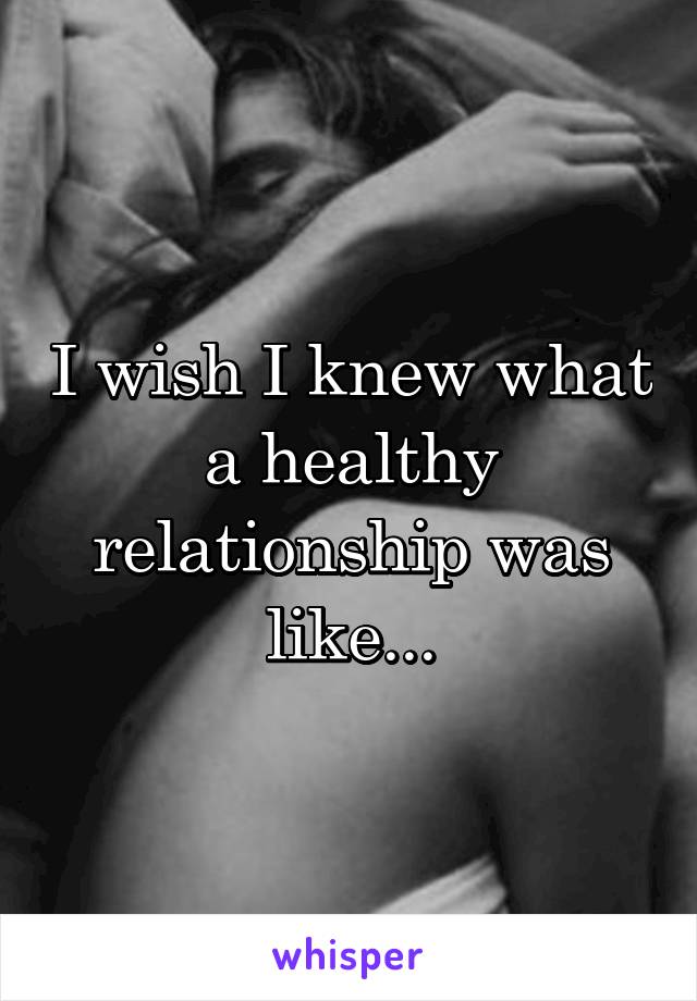 I wish I knew what a healthy relationship was like...