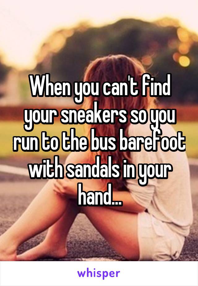 When you can't find your sneakers so you run to the bus barefoot with sandals in your hand...