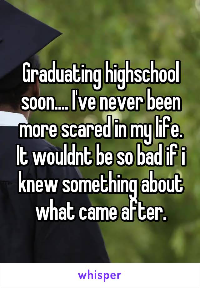 Graduating highschool soon.... I've never been more scared in my life. It wouldnt be so bad if i knew something about what came after.