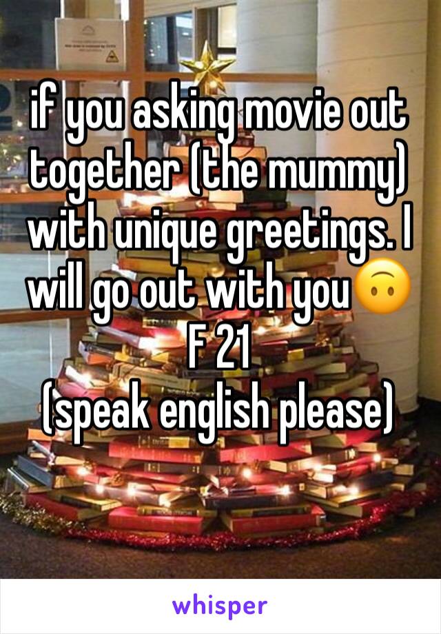 if you asking movie out together (the mummy) with unique greetings. I will go out with you🙃 F 21
(speak english please)