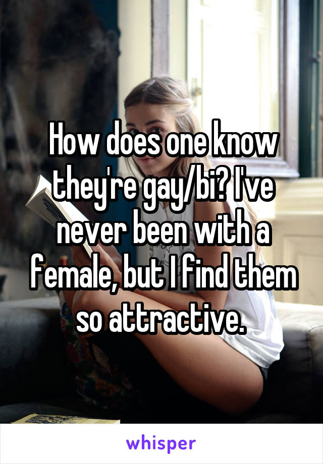 How does one know they're gay/bi? I've never been with a female, but I find them so attractive. 