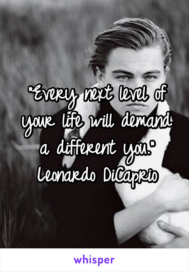 "Every next level of your life will demand a different you."
Leonardo DiCaprio