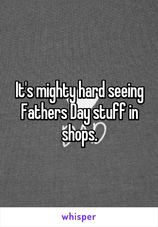 It's mighty hard seeing Fathers Day stuff in shops.