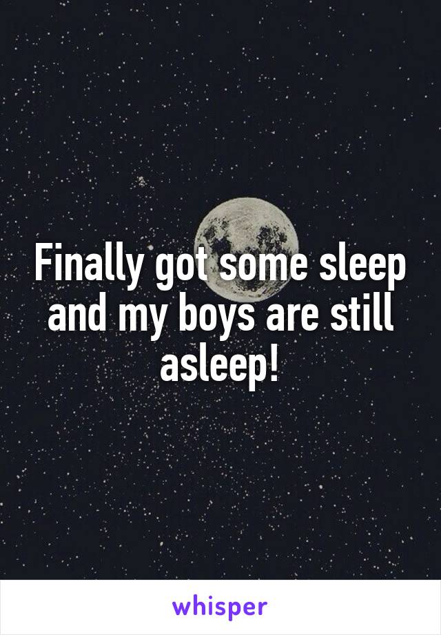 Finally got some sleep and my boys are still asleep!