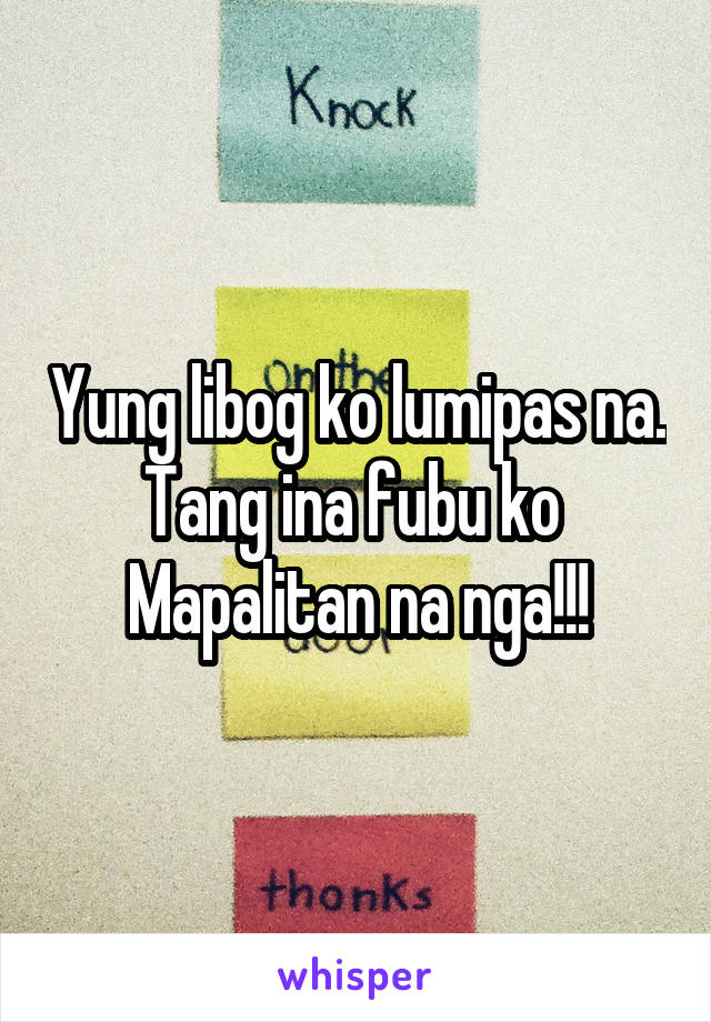 Yung libog ko lumipas na. Tang ina fubu ko 
Mapalitan na nga!!!