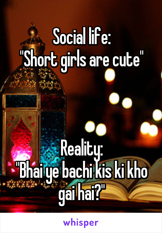 Social life:
"Short girls are cute"



Reality:
"Bhai ye bachi kis ki kho gai hai?"