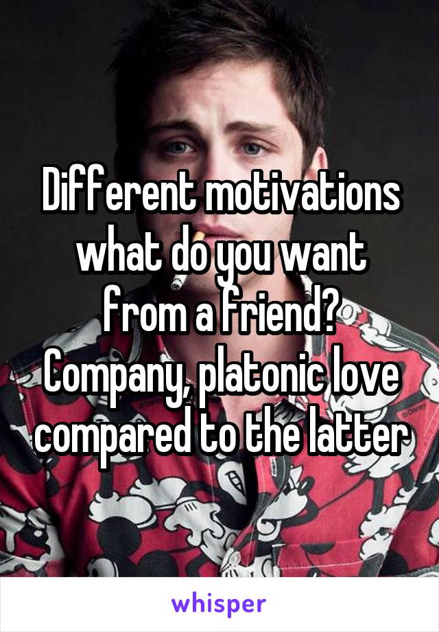 Different motivations what do you want from a friend? Company, platonic love compared to the latter