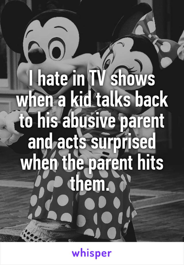 I hate in TV shows when a kid talks back to his abusive parent and acts surprised when the parent hits them. 