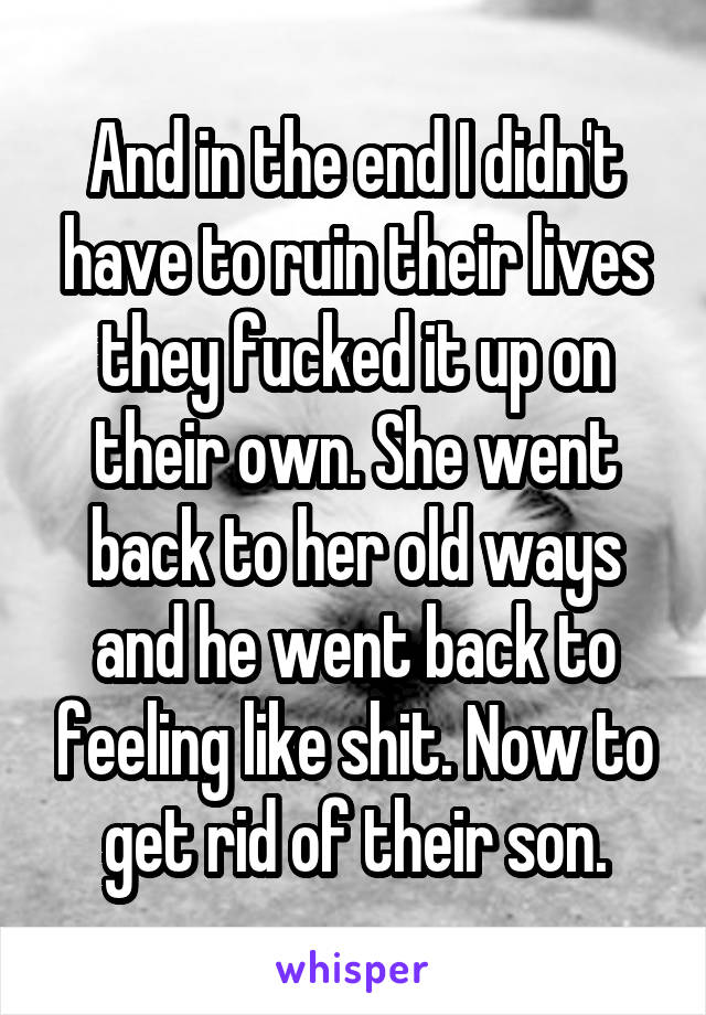 And in the end I didn't have to ruin their lives they fucked it up on their own. She went back to her old ways and he went back to feeling like shit. Now to get rid of their son.